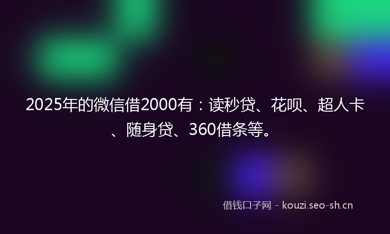 2025年的微信借2000有：读秒贷、花呗、超人卡、随身贷、360借条等。
