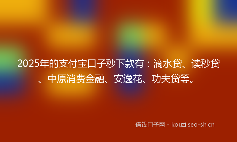 2025年的支付宝口子秒下款有：滴水贷、读秒贷、中原消费金融、安逸花、功夫贷等。
