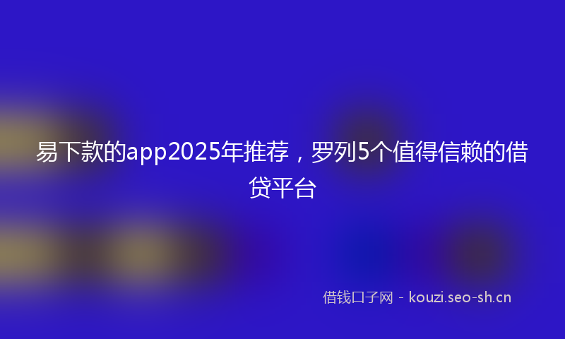 易下款的app2025年推荐，罗列5个值得信赖的借贷平台