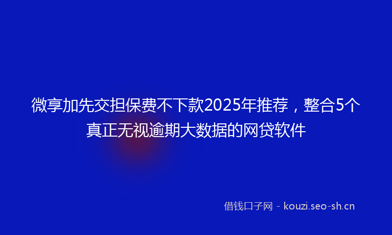 微享加先交担保费不下款2025年推荐,整合5个真正无视逾期大数据的网贷软件