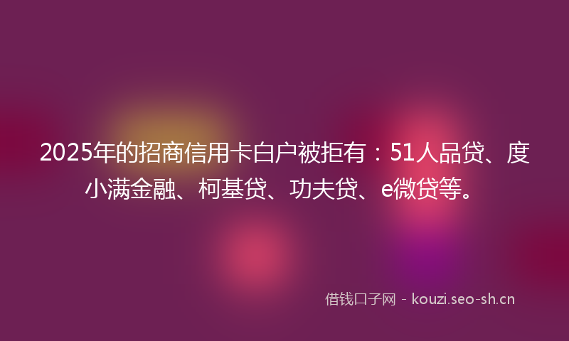 2025年的招商信用卡白户被拒有：51人品贷、度小满金融、柯基贷、功夫贷、e微贷等。