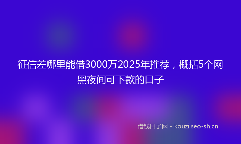 征信差哪里能借3000万2025年推荐，概括5个网黑夜间可下款的口子