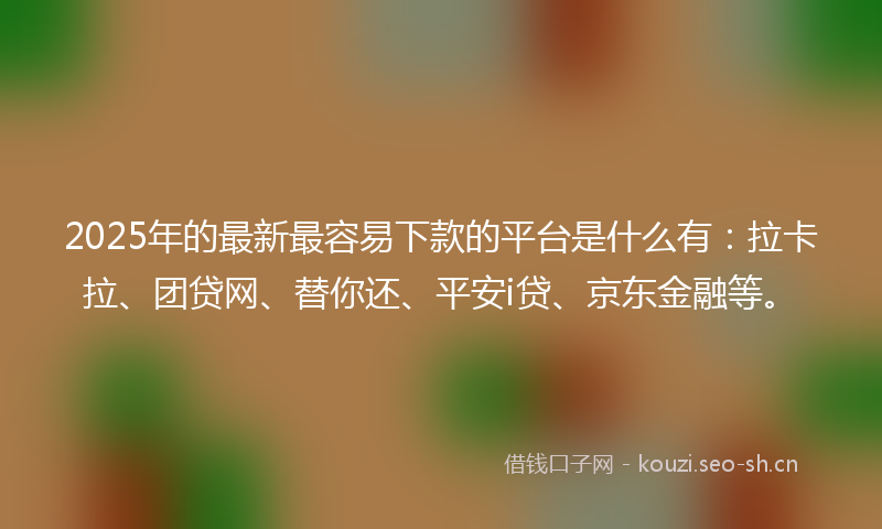 2025年的最新最容易下款的平台是什么有：拉卡拉、团贷网、替你还、平安i贷、京东金融等。