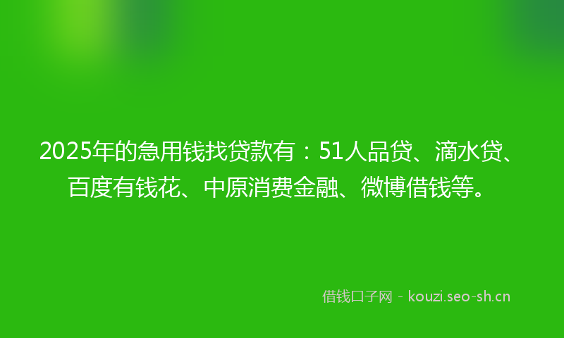 2025年的急用钱找贷款有：51人品贷、滴水贷、百度有钱花、中原消费金融、微博借钱等。