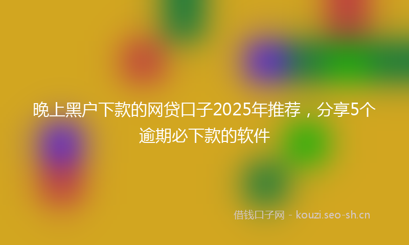 晚上黑户下款的网贷口子2025年推荐，分享5个逾期必下款的软件