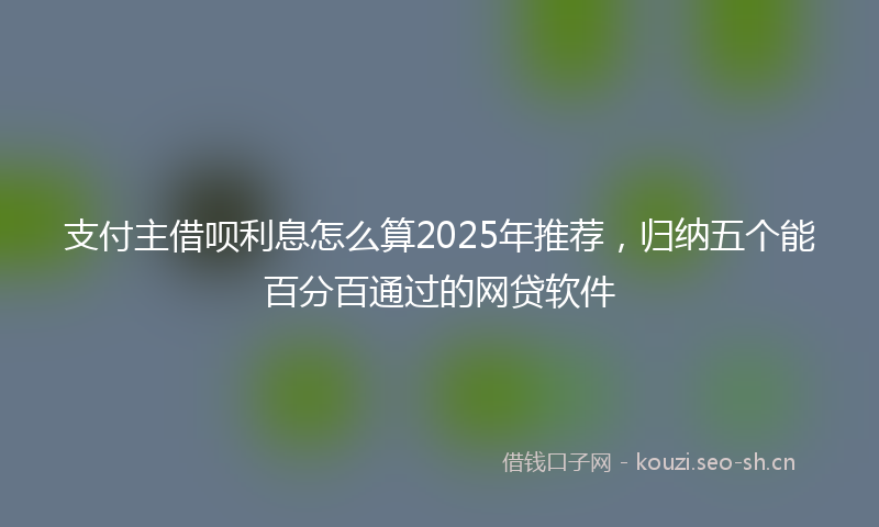 支付主借呗利息怎么算2025年推荐，归纳五个能百分百通过的网贷软件