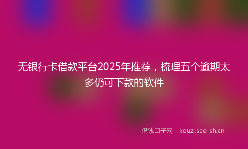 无银行卡借款平台2025年推荐，梳理五个逾期太多仍可下款的软件