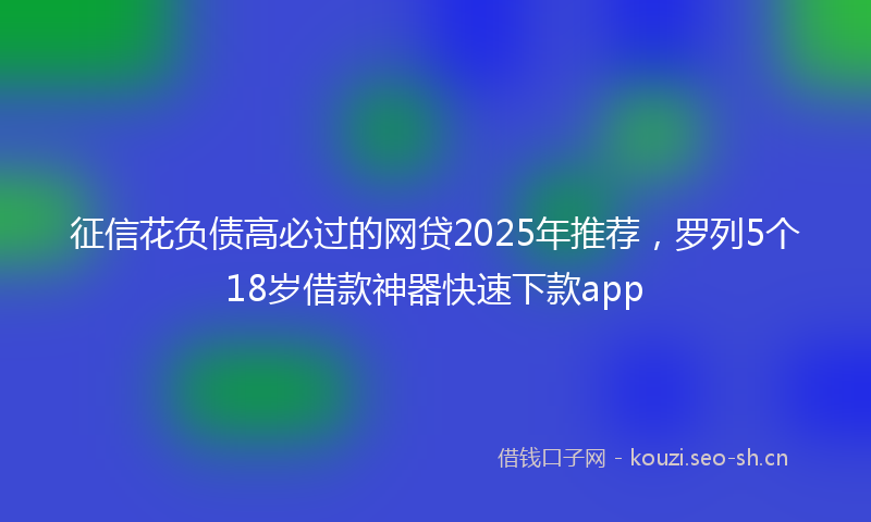 征信花负债高必过的网贷2025年推荐，罗列5个18岁借款神器快速下款app