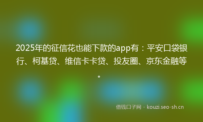 2025年的征信花也能下款的app有：平安口袋银行、柯基贷、维信卡卡贷、投友圈、京东金融等。