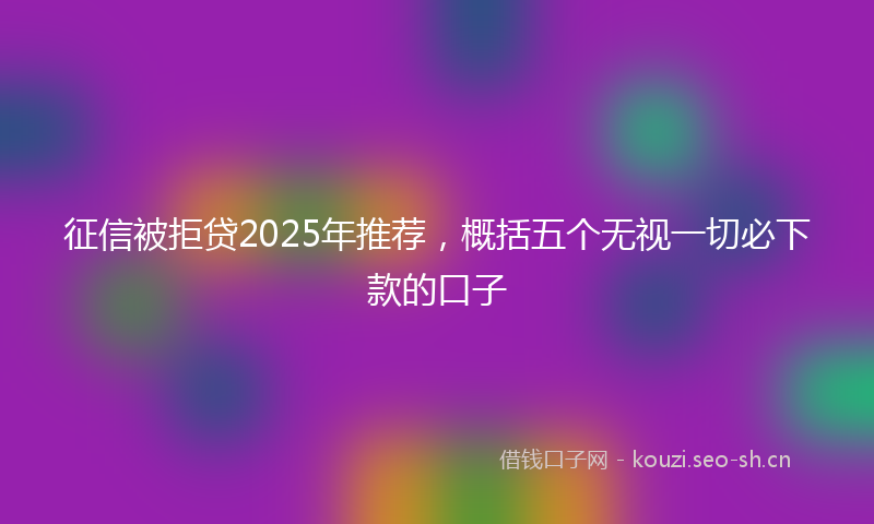 征信被拒贷2025年推荐，概括五个无视一切必下款的口子