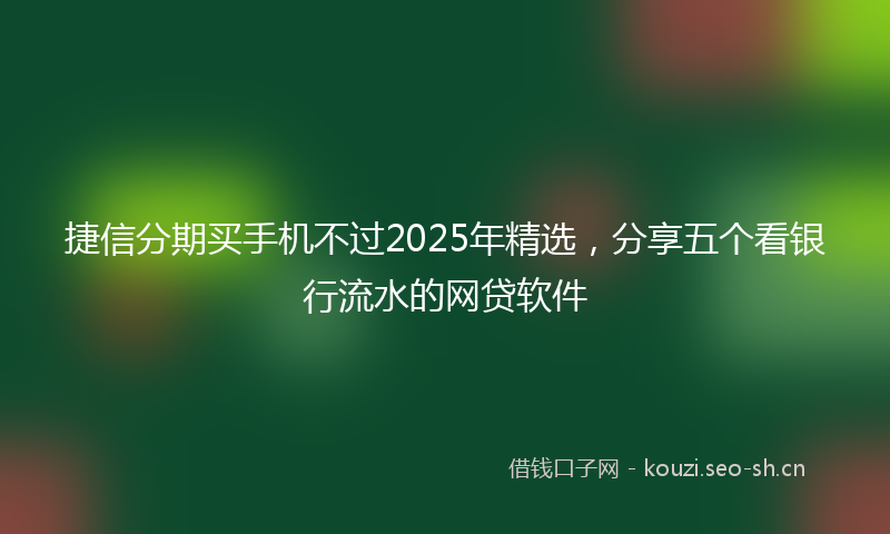 捷信分期买手机不过2025年精选，分享五个看银行流水的网贷软件