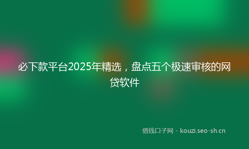必下款平台2025年精选,盘点五个极速审核的网贷软件