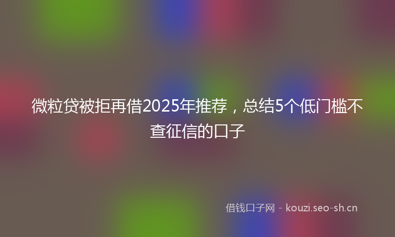 微粒贷被拒再借2025年推荐，总结5个低门槛不查征信的口子