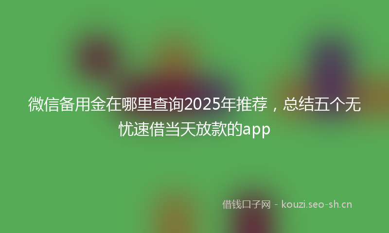 微信备用金在哪里查询2025年推荐，总结五个无忧速借当天放款的app