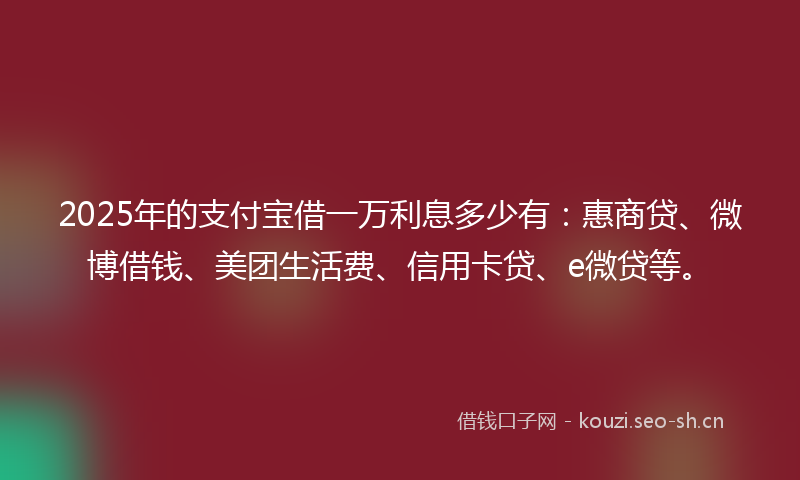 2025年的支付宝借一万利息多少有：惠商贷、微博借钱、美团生活费、信用卡贷、e微贷等。