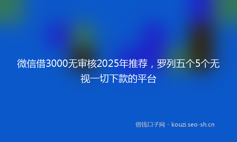 微信借3000无审核2025年推荐,罗列五个5个无视一切下款的平台
