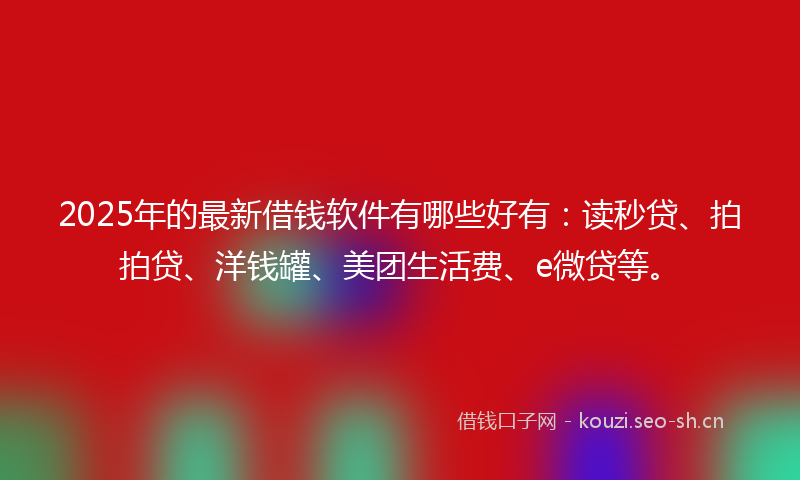 2025年的最新借钱软件有哪些好有:读秒贷、拍拍贷、洋钱罐、美团生活费、e微贷等。