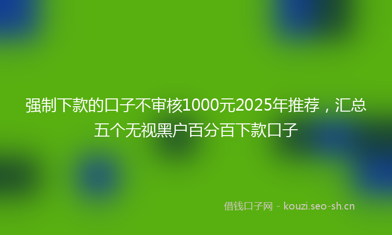 强制下款的口子不审核1000元2025年推荐，汇总五个无视黑户百分百下款口子
