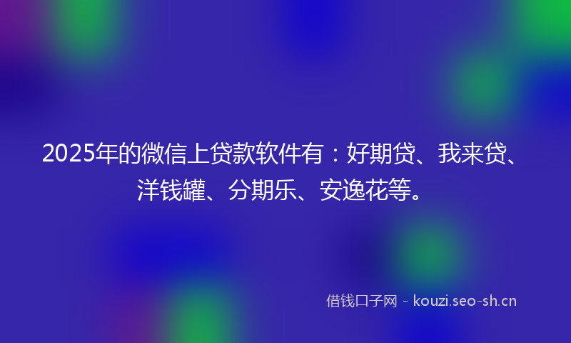 2025年的微信上贷款软件有：好期贷、我来贷、洋钱罐、分期乐、安逸花等。