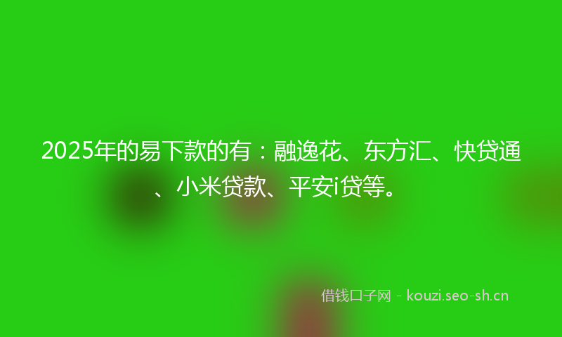 2025年的易下款的有：融逸花、东方汇、快贷通、小米贷款、平安i贷等。