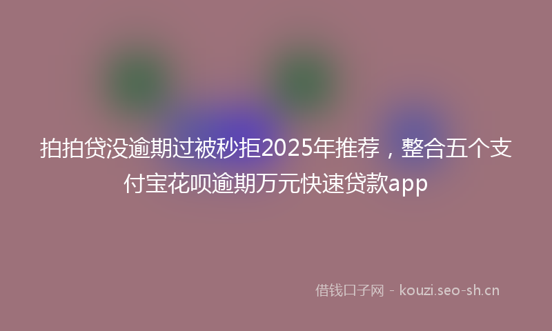 拍拍贷没逾期过被秒拒2025年推荐，整合五个支付宝花呗逾期万元快速贷款app