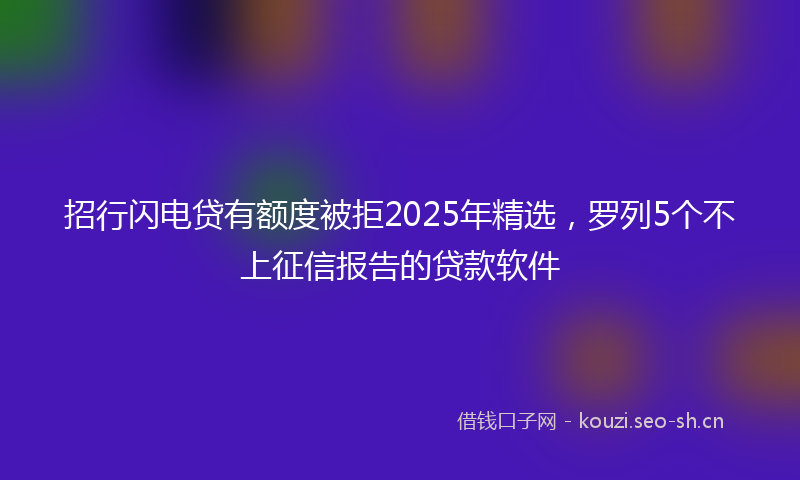 招行闪电贷有额度被拒2025年精选，罗列5个不上征信报告的贷款软件