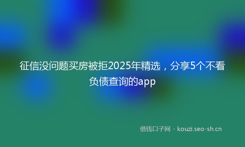 征信没问题买房被拒2025年精选，分享5个不看负债查询的app