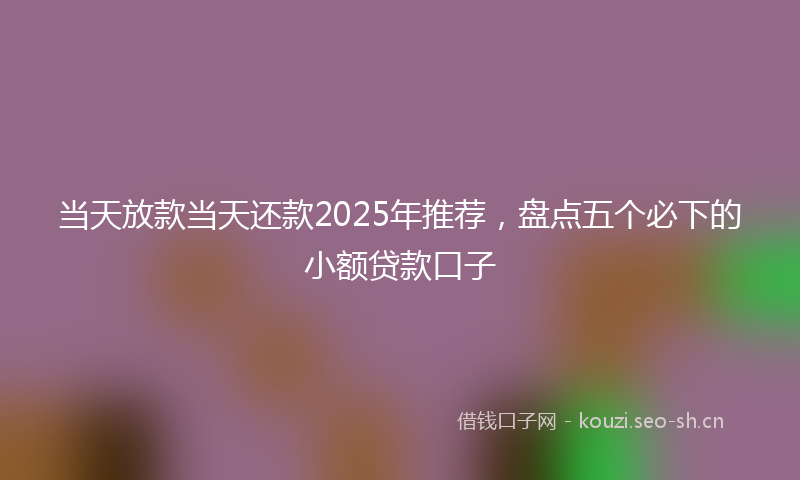 当天放款当天还款2025年推荐，盘点五个必下的小额贷款口子