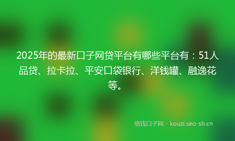 2025年的最新口子网贷平台有哪些平台有：51人品贷、拉卡拉、平安口袋银行、洋钱罐、融逸花等。