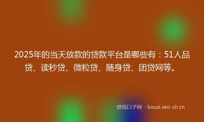 2025年的当天放款的贷款平台是哪些有：51人品贷、读秒贷、微粒贷、随身贷、团贷网等。