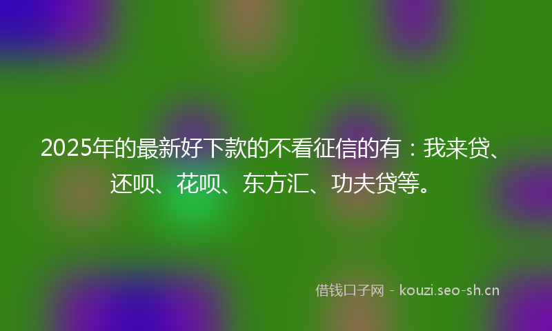 2025年的最新好下款的不看征信的有：我来贷、还呗、花呗、东方汇、功夫贷等。