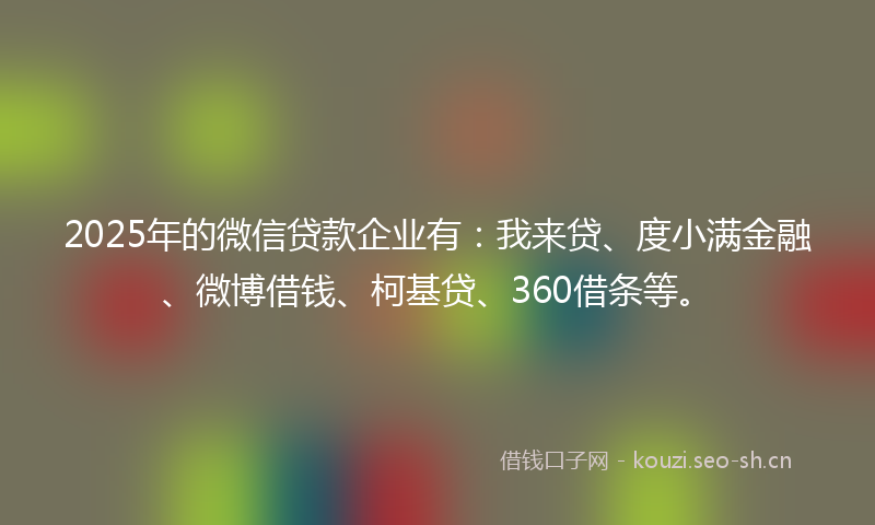 2025年的微信贷款企业有:我来贷、度小满金融、微博借钱、柯基贷、360借条等。
