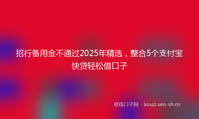 招行备用金不通过2025年精选，整合5个支付宝快贷轻松借口子