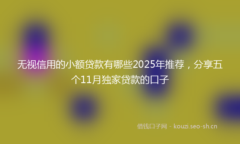 无视信用的小额贷款有哪些2025年推荐，分享五个11月独家贷款的口子