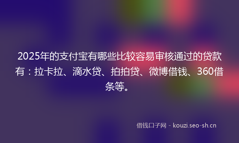 2025年的支付宝有哪些比较容易审核通过的贷款有：拉卡拉、滴水贷、拍拍贷、微博借钱、360借条等。