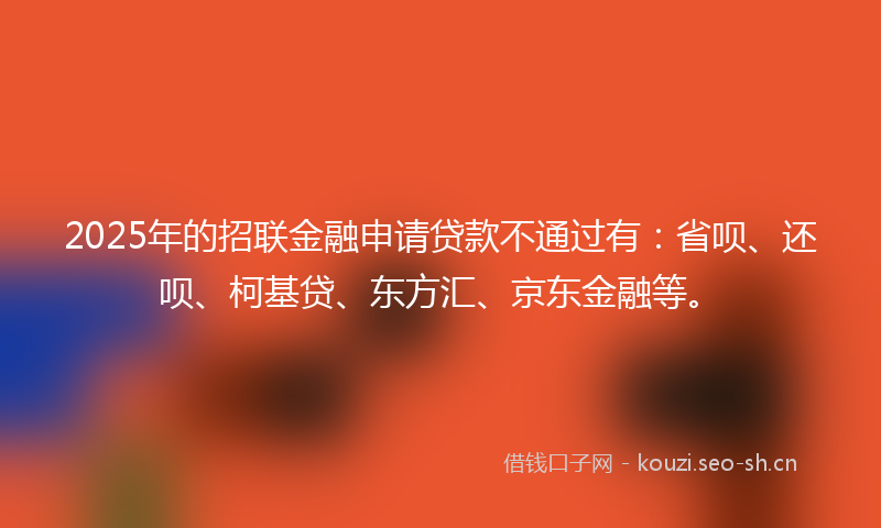 2025年的招联金融申请贷款不通过有:省呗、还呗、柯基贷、东方汇、京东金融等。