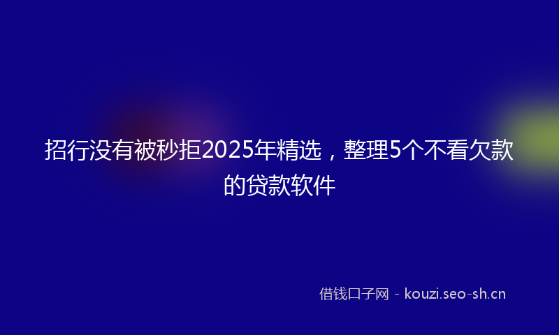 招行没有被秒拒2025年精选，整理5个不看欠款的贷款软件