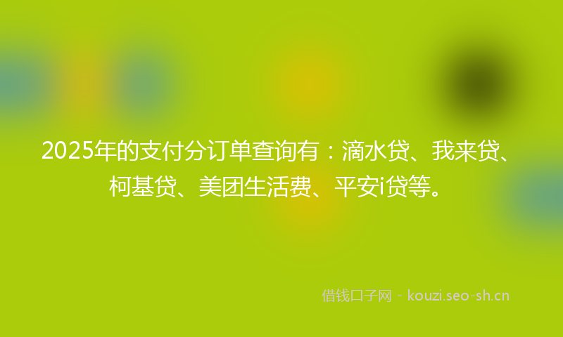 2025年的支付分订单查询有:滴水贷、我来贷、柯基贷、美团生活费、平安i贷等。