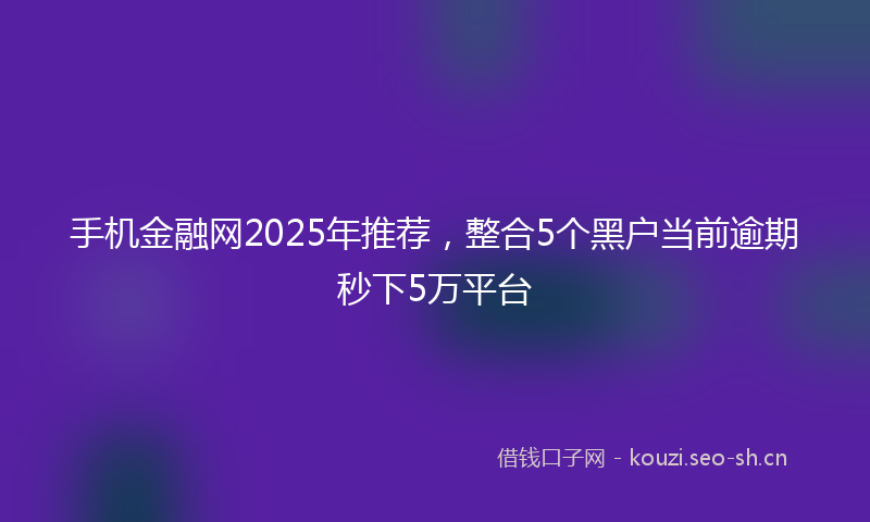 手机金融网2025年推荐，整合5个黑户当前逾期秒下5万平台