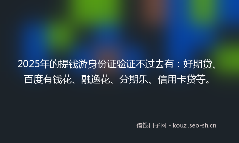 2025年的提钱游身份证验证不过去有：好期贷、百度有钱花、融逸花、分期乐、信用卡贷等。