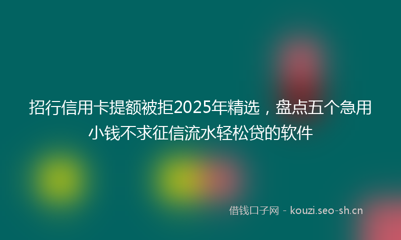 招行信用卡提额被拒2025年精选，盘点五个急用小钱不求征信流水轻松贷的软件