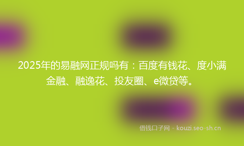 2025年的易融网正规吗有：百度有钱花、度小满金融、融逸花、投友圈、e微贷等。