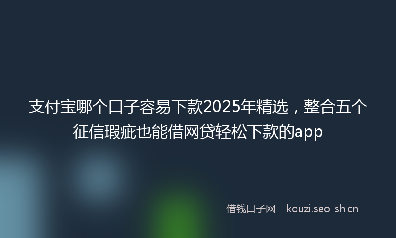 支付宝哪个口子容易下款2025年精选，整合五个征信瑕疵也能借网贷轻松下款的app