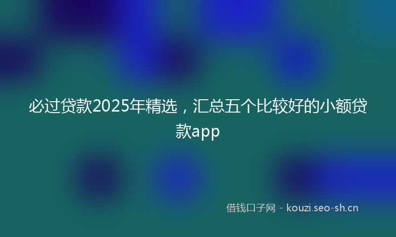 必过贷款2025年精选，汇总五个比较好的小额贷款app