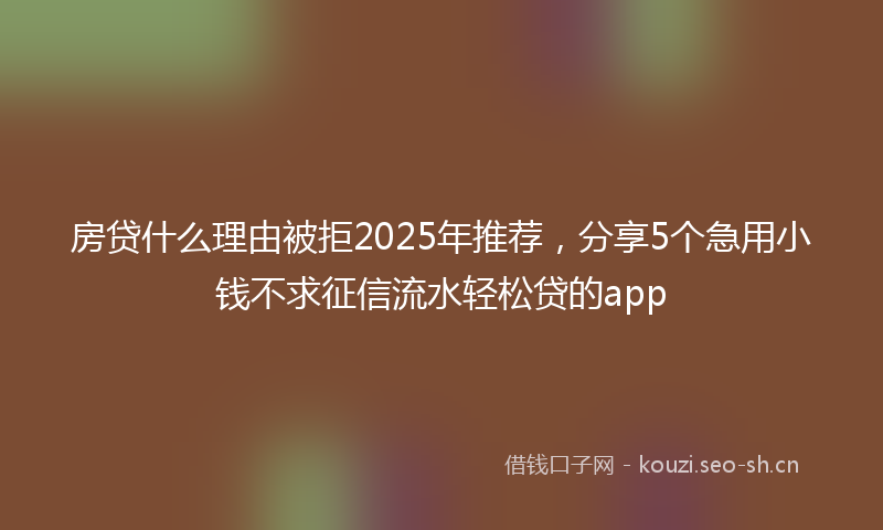 房贷什么理由被拒2025年推荐,分享5个急用小钱不求征信流水轻松贷的app