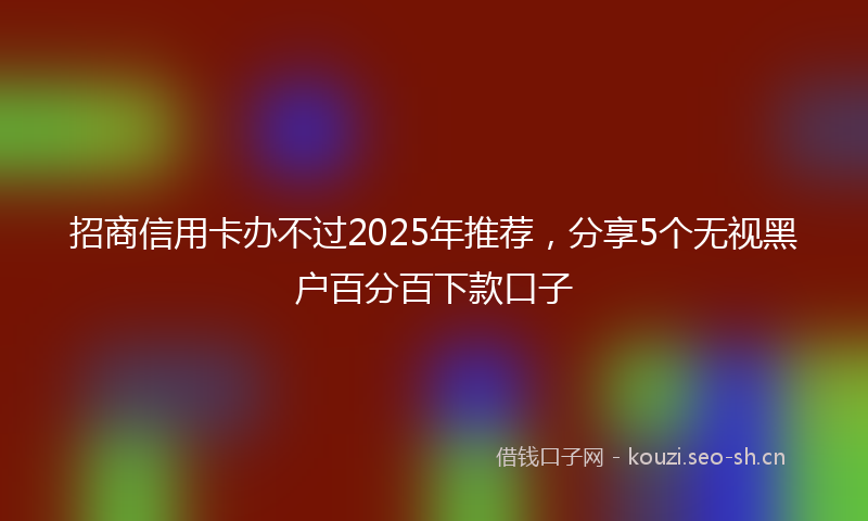 招商信用卡办不过2025年推荐，分享5个无视黑户百分百下款口子