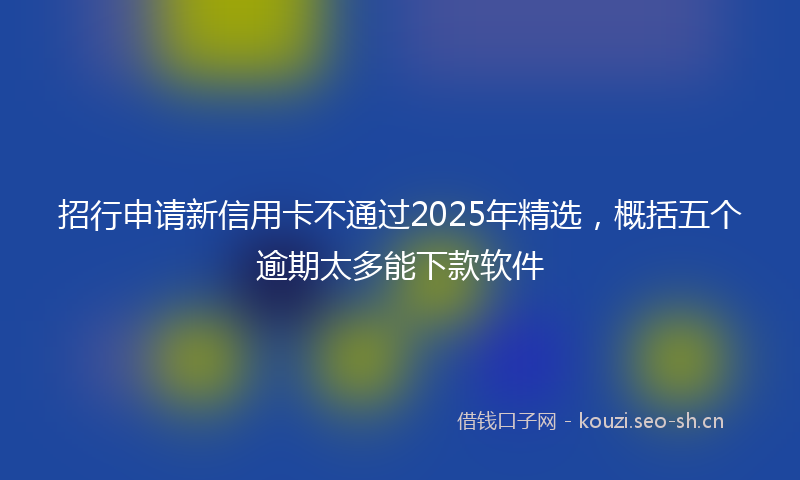 招行申请新信用卡不通过2025年精选，概括五个逾期太多能下款软件