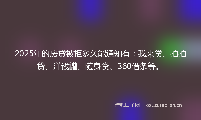 2025年的房贷被拒多久能通知有:我来贷、拍拍贷、洋钱罐、随身贷、360借条等。