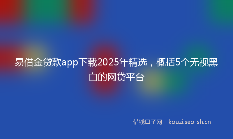 易借金贷款app下载2025年精选，概括5个无视黑白的网贷平台
