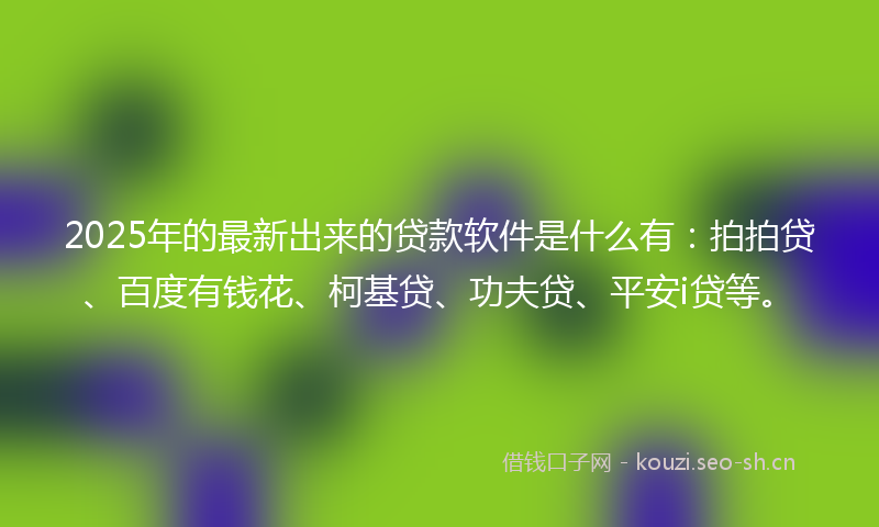 2025年的最新出来的贷款软件是什么有：拍拍贷、百度有钱花、柯基贷、功夫贷、平安i贷等。